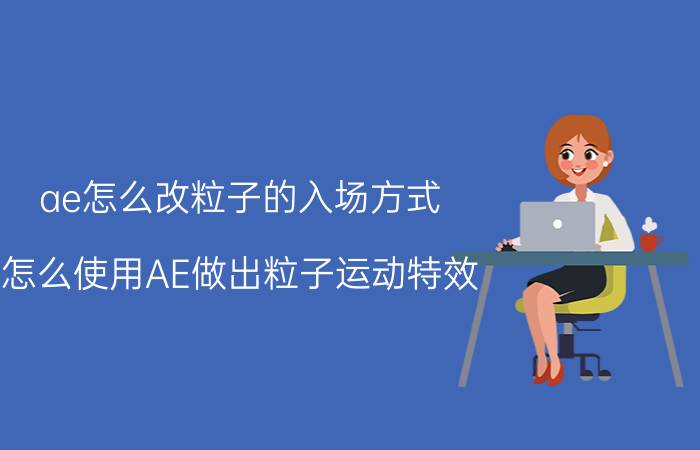 ae怎么改粒子的入场方式 怎么使用AE做出粒子运动特效？